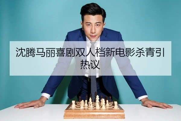 沈腾马丽喜剧双人档新电影杀青引热议