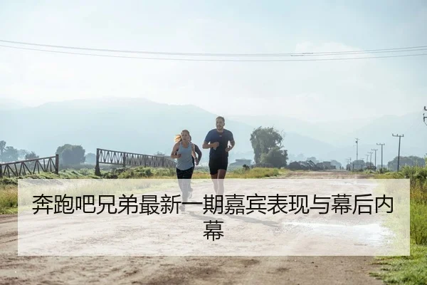 奔跑吧兄弟最新一期嘉宾表现与幕后内幕