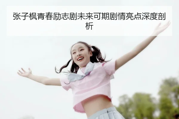 张子枫青春励志剧未来可期剧情亮点深度剖析